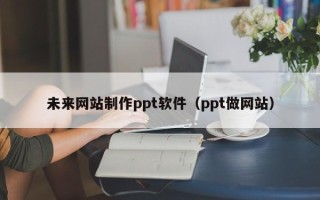 沂南未来网站制作ppt软件（ppt做网站）