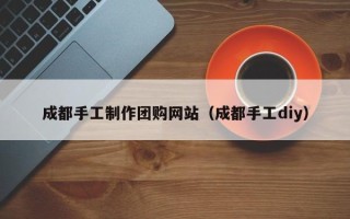 沂南成都手工制作团购网站（成都手工diy）