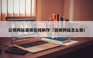 沂南公司网站装修在线制作（装修网站怎么做）