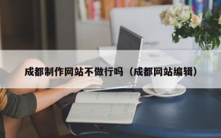 沂南成都制作网站不做行吗（成都网站编辑）