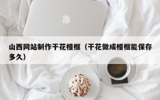 沂南山西网站制作干花相框（干花做成相框能保存多久）