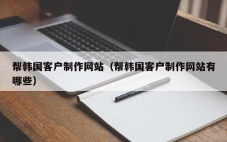 沂南帮韩国客户制作网站（帮韩国客户制作网站有哪些）